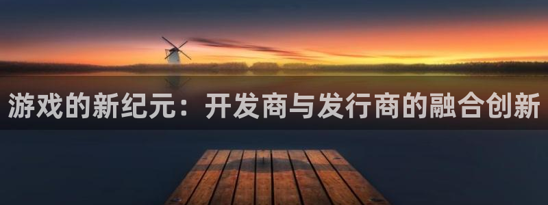 完美电竞招商主管：游戏的新纪元：开发商与发行商的融合创新